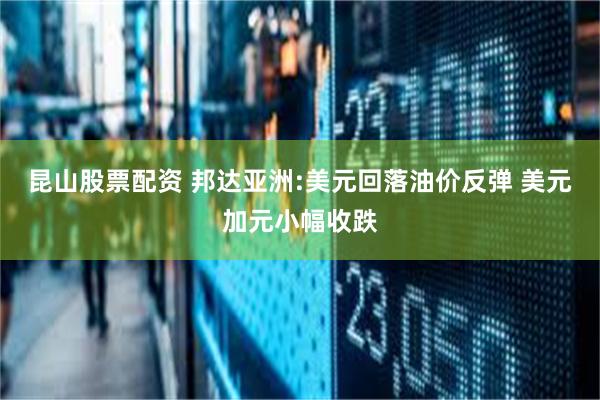昆山股票配资 邦达亚洲:美元回落油价反弹 美元加元小幅收跌