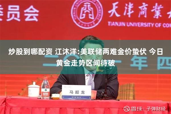 炒股到哪配资 江沐洋:美联储两难金价蛰伏 今日黄金走势区间待破