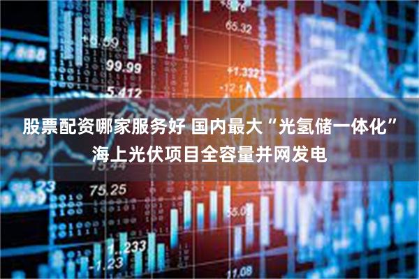 股票配资哪家服务好 国内最大“光氢储一体化”海上光伏项目全容量并网发电