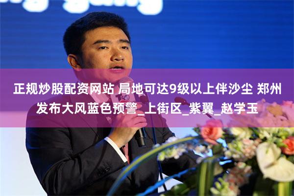 正规炒股配资网站 局地可达9级以上伴沙尘 郑州发布大风蓝色预警_上街区_紫翼_赵学玉
