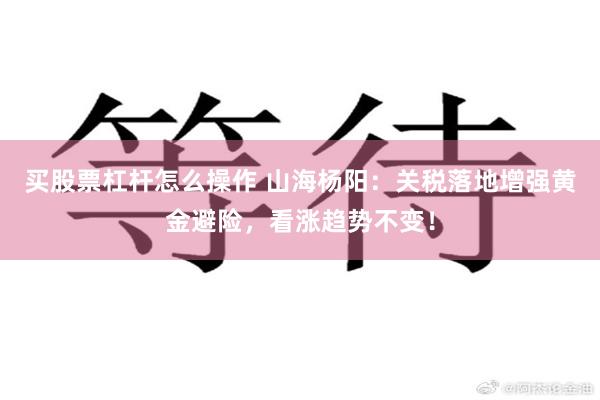 买股票杠杆怎么操作 山海杨阳：关税落地增强黄金避险，看涨趋势不变！