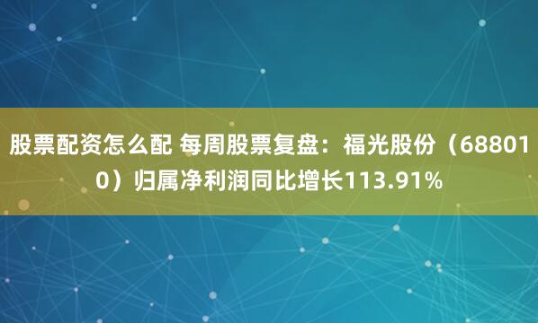 股票配资怎么配 每周股票复盘：福光股份（688010）归属净利润同比增长113.91%