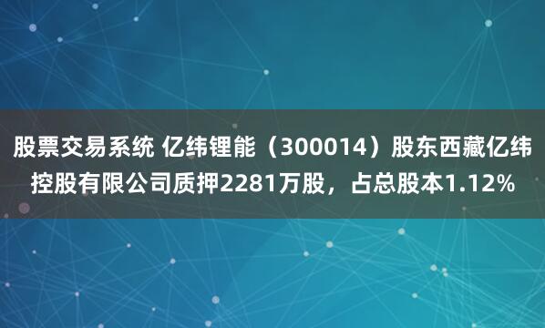股票交易系统 亿纬锂能（300014）股东西藏亿纬控股有限公司质押2281万股，占总股本1.12%