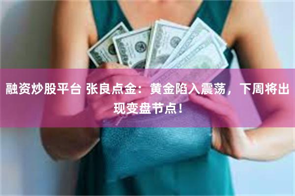 融资炒股平台 张良点金：黄金陷入震荡，下周将出现变盘节点！