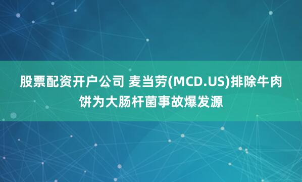 股票配资开户公司 麦当劳(MCD.US)排除牛肉饼为大肠杆菌事故爆发源