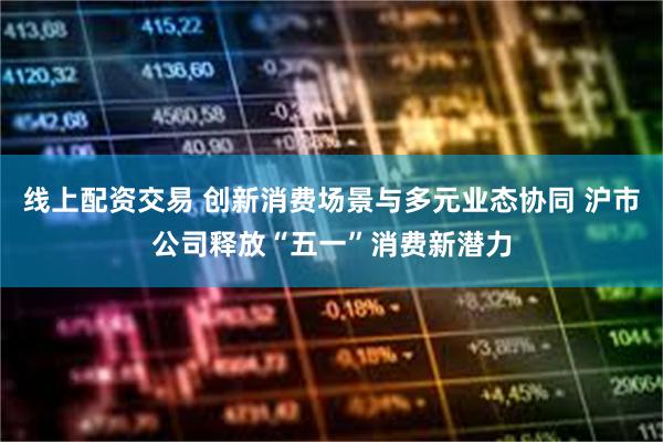 线上配资交易 创新消费场景与多元业态协同 沪市公司释放“五一”消费新潜力