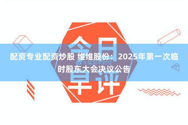 配资专业配资炒股 维维股份：2025年第一次临时股东大会决议公告