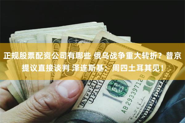 正规股票配资公司有哪些 俄乌战争重大转折？普京提议直接谈判 泽连斯基：周四土耳其见！