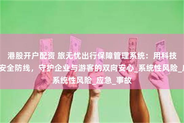 港股开户配资 旅无忧出行保障管理系统：用科技重构文旅安全防线，守护企业与游客的双向安心_系统性风险_应急_事故