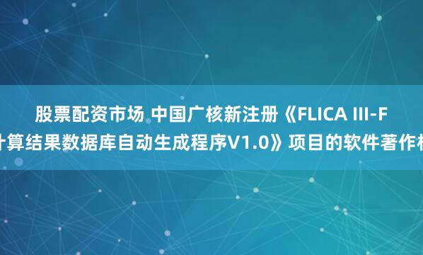 股票配资市场 中国广核新注册《FLICA III-F计算结果数据库自动生成程序V1.0》项目的软件著作权