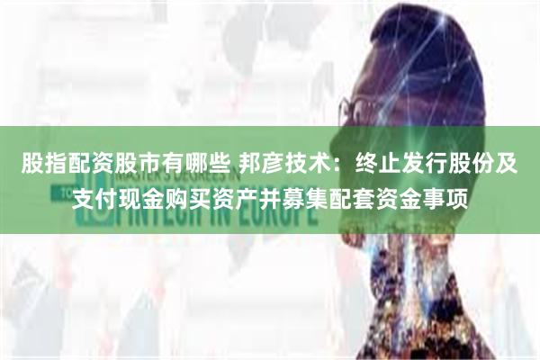 股指配资股市有哪些 邦彦技术：终止发行股份及支付现金购买资产并募集配套资金事项