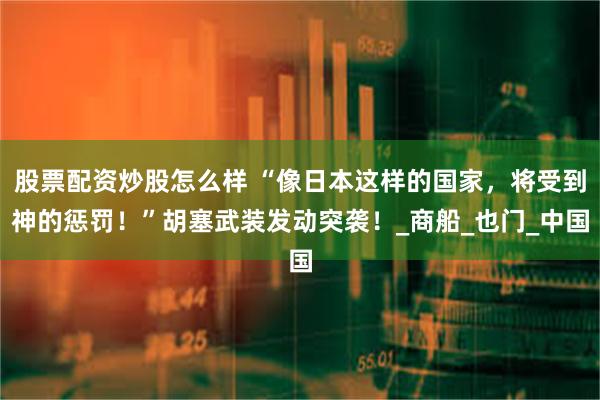 股票配资炒股怎么样 “像日本这样的国家，将受到神的惩罚！”胡塞武装发动突袭！_商船_也门_中国