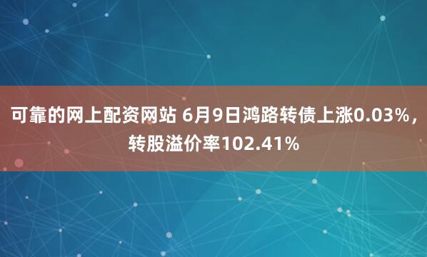 可靠的网上配资网站 6月9日鸿路转债上涨0.03%，转股溢价率102.41%