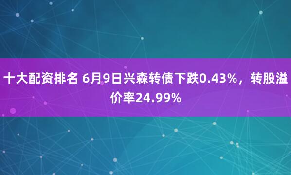 十大配资排名 6月9日兴森转债下跌0.43%，转股溢价率24.99%