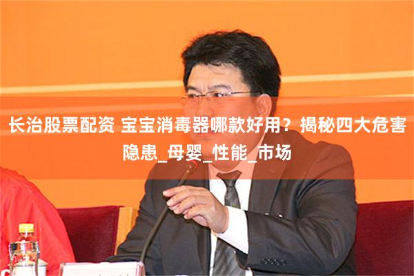 长治股票配资 宝宝消毒器哪款好用？揭秘四大危害隐患_母婴_性能_市场