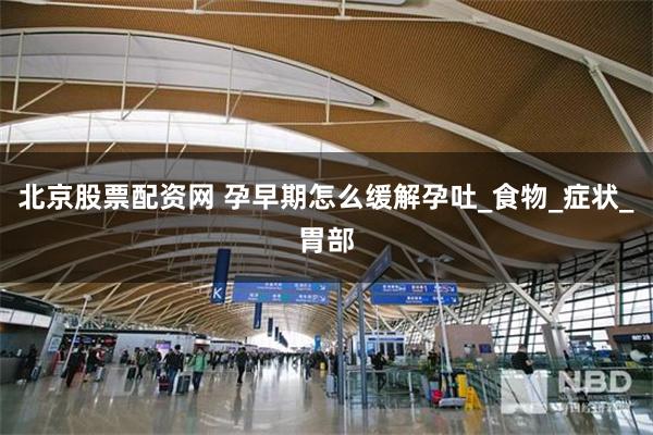 北京股票配资网 孕早期怎么缓解孕吐_食物_症状_胃部