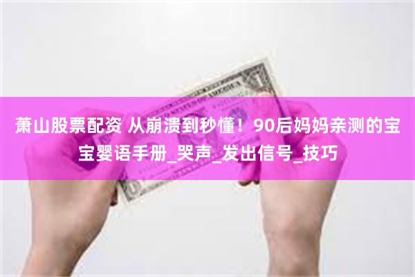 萧山股票配资 从崩溃到秒懂！90后妈妈亲测的宝宝婴语手册_哭声_发出信号_技巧