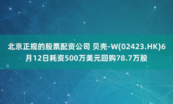 北京正规的股票配资公司 贝壳-W(02423.HK)6月12日耗资500万美元回购78.7万股