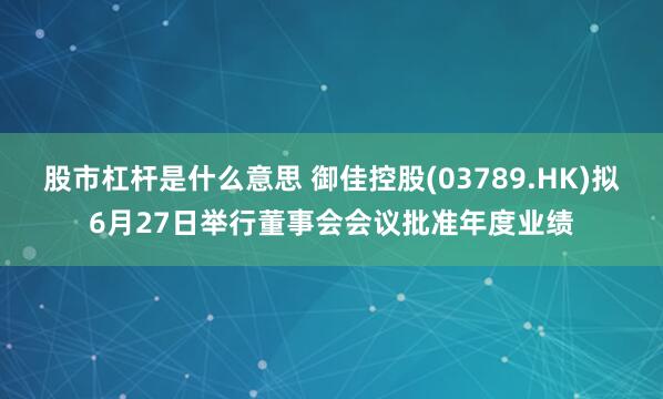 股市杠杆是什么意思 御佳控股(03789.HK)拟6月27日举行董事会会议批准年度业绩