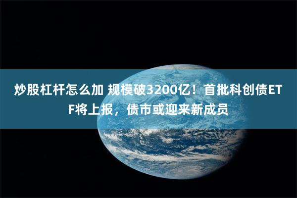 炒股杠杆怎么加 规模破3200亿！首批科创债ETF将上报，债市或迎来新成员