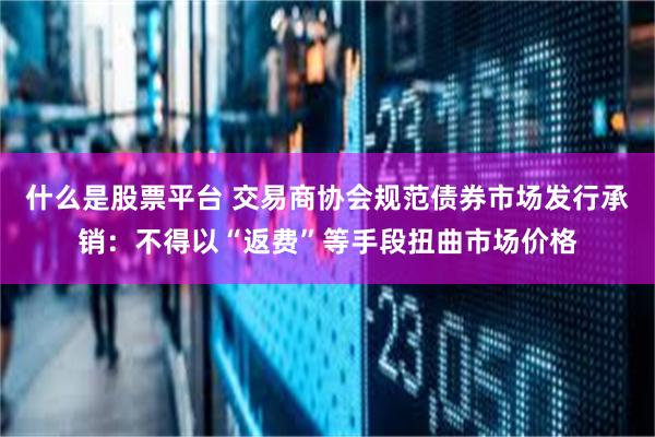 什么是股票平台 交易商协会规范债券市场发行承销：不得以“返费”等手段扭曲市场价格
