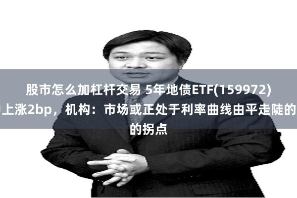 股市怎么加杠杆交易 5年地债ETF(159972)盘中上涨2bp，机构：市场或正处于利率曲线由平走陡的拐点
