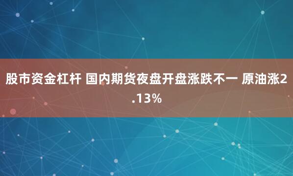 股市资金杠杆 国内期货夜盘开盘涨跌不一 原油涨2.13%