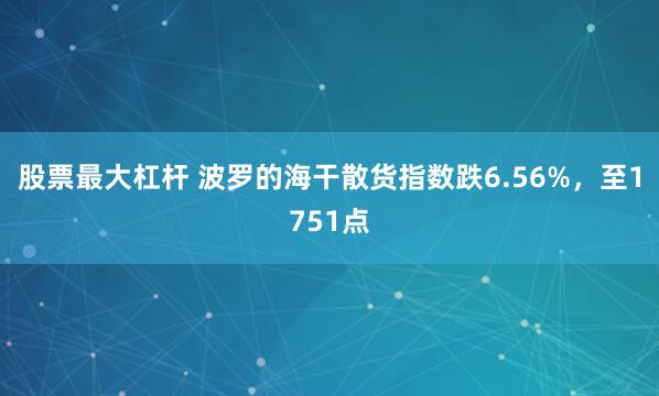 股票最大杠杆 波罗的海干散货指数跌6.56%，至1751点