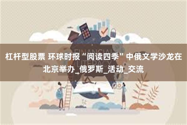 杠杆型股票 环球时报“阅读四季”中俄文学沙龙在北京举办_俄罗斯_活动_交流