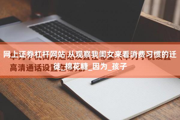 网上证劵杠杆网站 从观察我闺女来看消费习惯的迁徙_棉花糖_因为_孩子