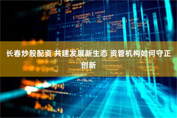 长春炒股配资 共建发展新生态 资管机构如何守正创新