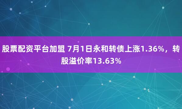 股票配资平台加盟 7月1日永和转债上涨1.36%，转股溢价率13.63%