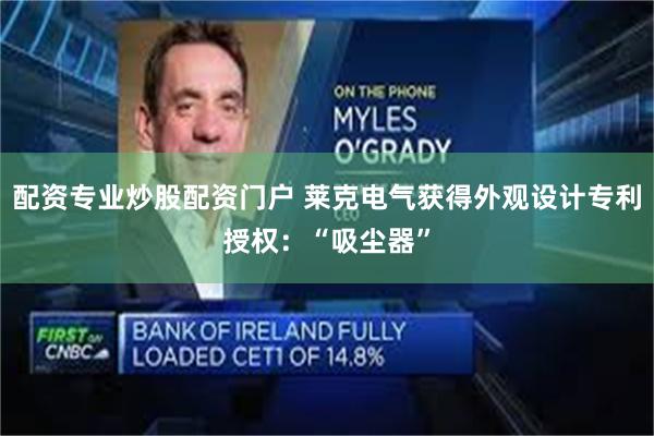 配资专业炒股配资门户 莱克电气获得外观设计专利授权：“吸尘器”