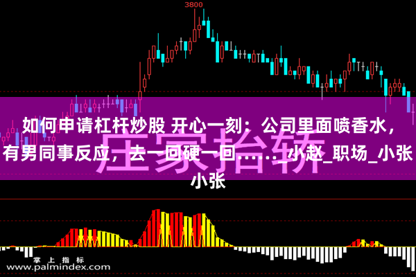 如何申请杠杆炒股 开心一刻：公司里面喷香水，有男同事反应，去一回硬一回……_小赵_职场_小张