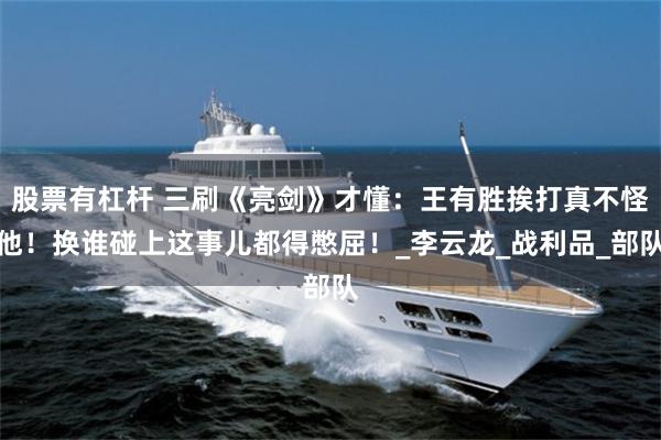 股票有杠杆 三刷《亮剑》才懂：王有胜挨打真不怪他！换谁碰上这事儿都得憋屈！_李云龙_战利品_部队